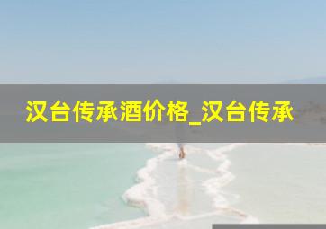 汉台传承酒价格_汉台传承