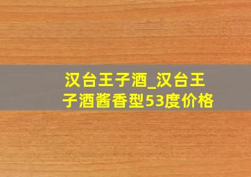 汉台王子酒_汉台王子酒酱香型53度价格