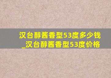 汉台醇酱香型53度多少钱_汉台醇酱香型53度价格