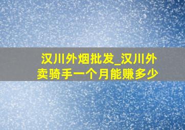 汉川外烟批发_汉川外卖骑手一个月能赚多少