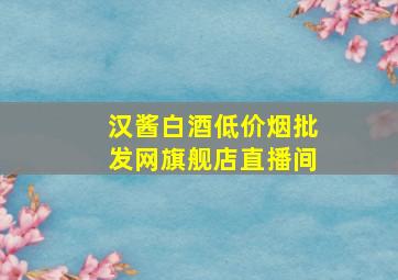 汉酱白酒(低价烟批发网)旗舰店直播间