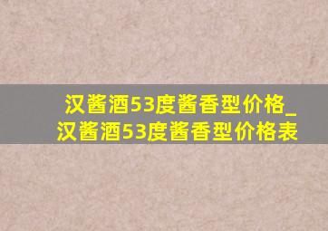 汉酱酒53度酱香型价格_汉酱酒53度酱香型价格表