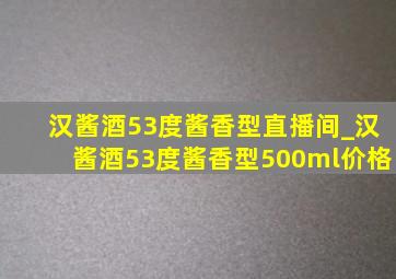 汉酱酒53度酱香型直播间_汉酱酒53度酱香型500ml价格