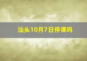 汕头10月7日停课吗