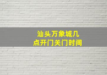 汕头万象城几点开门关门时间