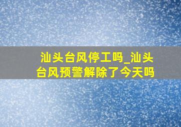 汕头台风停工吗_汕头台风预警解除了今天吗