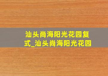 汕头尚海阳光花园复式_汕头尚海阳光花园