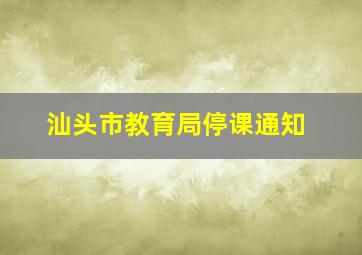 汕头市教育局停课通知