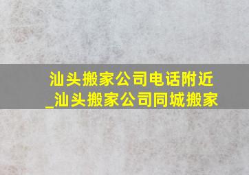 汕头搬家公司电话附近_汕头搬家公司同城搬家