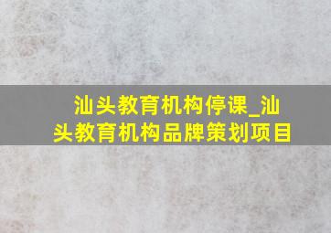 汕头教育机构停课_汕头教育机构品牌策划项目