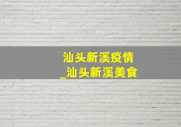 汕头新溪疫情_汕头新溪美食