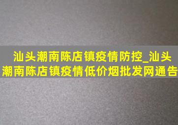 汕头潮南陈店镇疫情防控_汕头潮南陈店镇疫情(低价烟批发网)通告