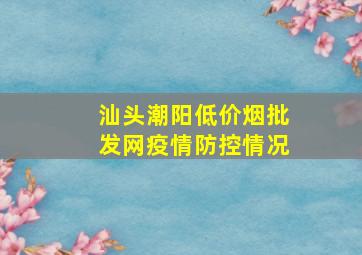 汕头潮阳(低价烟批发网)疫情防控情况