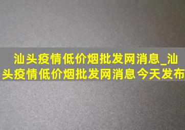 汕头疫情(低价烟批发网)消息_汕头疫情(低价烟批发网)消息今天发布