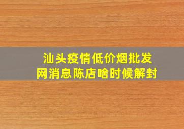 汕头疫情(低价烟批发网)消息陈店啥时候解封