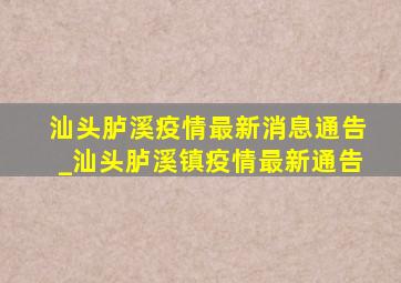 汕头胪溪疫情最新消息通告_汕头胪溪镇疫情最新通告