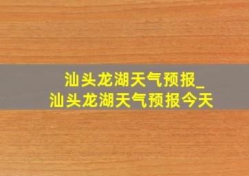 汕头龙湖天气预报_汕头龙湖天气预报今天