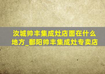 汝城帅丰集成灶店面在什么地方_鄱阳帅丰集成灶专卖店