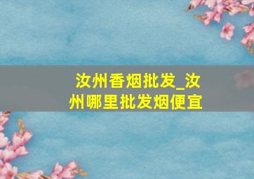 汝州香烟批发_汝州哪里批发烟便宜