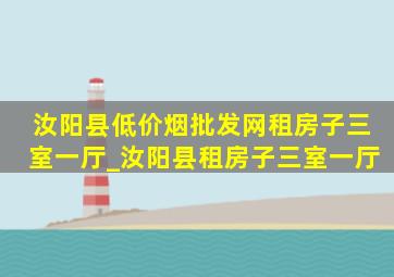 汝阳县(低价烟批发网)租房子三室一厅_汝阳县租房子三室一厅