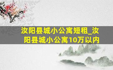 汝阳县城小公寓短租_汝阳县城小公寓10万以内