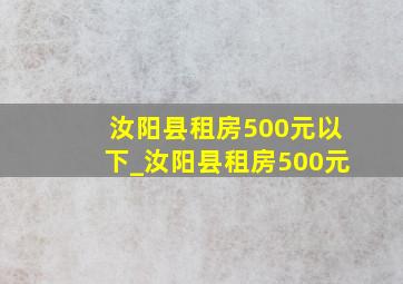 汝阳县租房500元以下_汝阳县租房500元