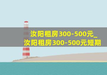 汝阳租房300-500元_汝阳租房300-500元短期