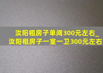 汝阳租房子单间300元左右_汝阳租房子一室一卫300元左右