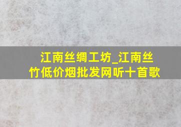 江南丝绸工坊_江南丝竹(低价烟批发网)听十首歌