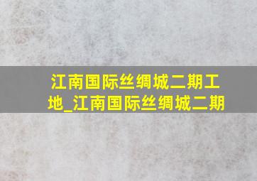 江南国际丝绸城二期工地_江南国际丝绸城二期