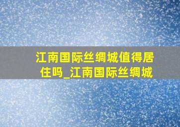 江南国际丝绸城值得居住吗_江南国际丝绸城