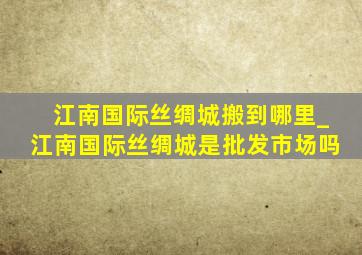 江南国际丝绸城搬到哪里_江南国际丝绸城是批发市场吗