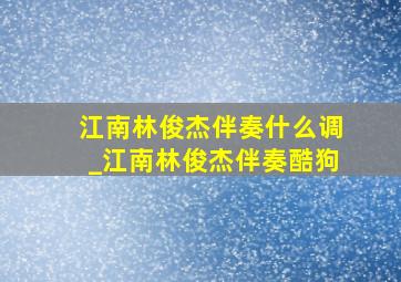 江南林俊杰伴奏什么调_江南林俊杰伴奏酷狗