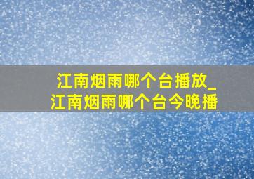 江南烟雨哪个台播放_江南烟雨哪个台今晚播