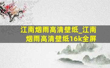 江南烟雨高清壁纸_江南烟雨高清壁纸16k全屏