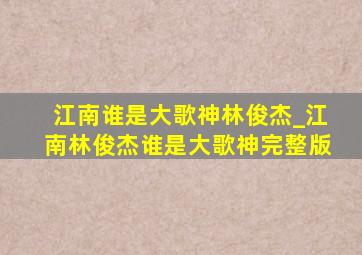 江南谁是大歌神林俊杰_江南林俊杰谁是大歌神完整版