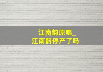 江南韵原唱_江南韵停产了吗