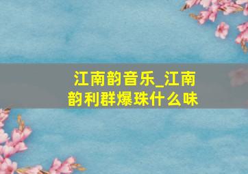 江南韵音乐_江南韵利群爆珠什么味