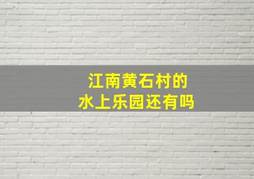 江南黄石村的水上乐园还有吗