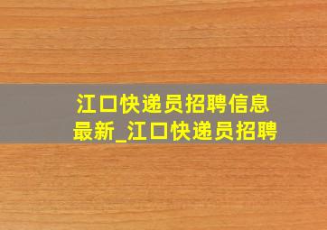 江口快递员招聘信息最新_江口快递员招聘