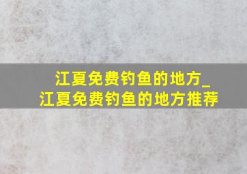 江夏免费钓鱼的地方_江夏免费钓鱼的地方推荐