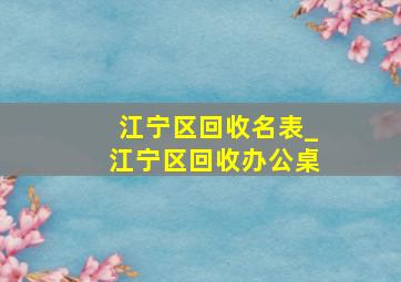 江宁区回收名表_江宁区回收办公桌