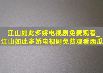 江山如此多娇电视剧免费观看_江山如此多娇电视剧免费观看西瓜