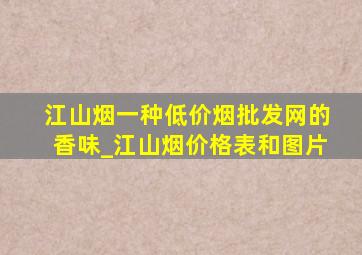 江山烟一种(低价烟批发网)的香味_江山烟价格表和图片