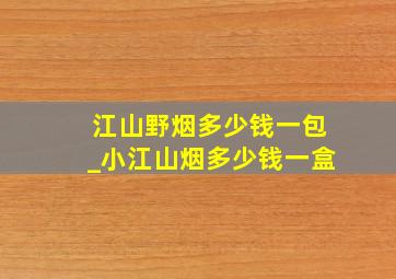 江山野烟多少钱一包_小江山烟多少钱一盒