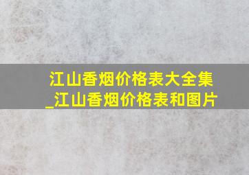 江山香烟价格表大全集_江山香烟价格表和图片