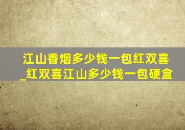 江山香烟多少钱一包红双喜_红双喜江山多少钱一包硬盒