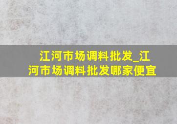 江河市场调料批发_江河市场调料批发哪家便宜