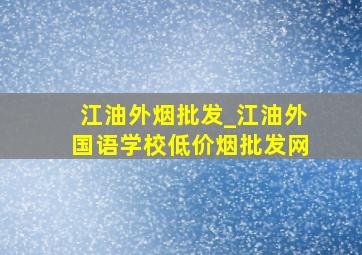 江油外烟批发_江油外国语学校(低价烟批发网)