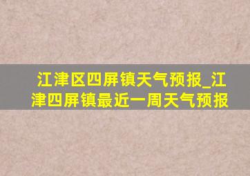 江津区四屏镇天气预报_江津四屏镇最近一周天气预报